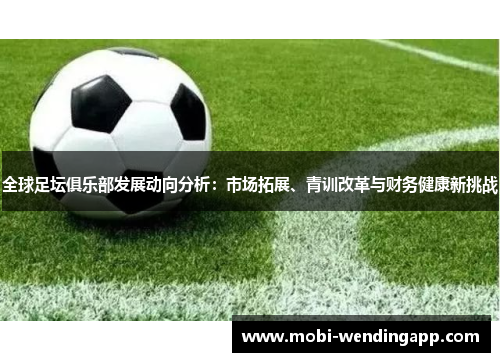 全球足坛俱乐部发展动向分析：市场拓展、青训改革与财务健康新挑战