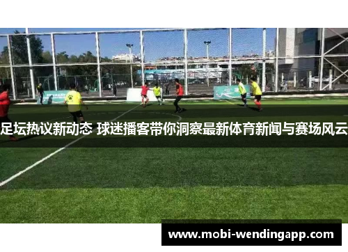 足坛热议新动态 球迷播客带你洞察最新体育新闻与赛场风云