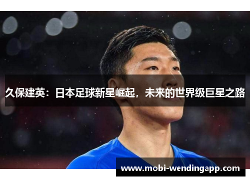 久保建英：日本足球新星崛起，未来的世界级巨星之路