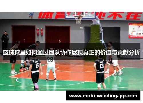 篮球球星如何通过团队协作展现真正的价值与贡献分析