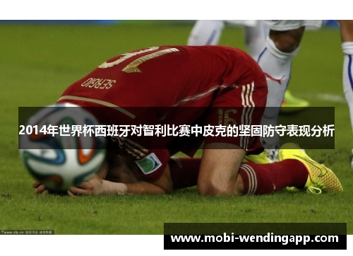 2014年世界杯西班牙对智利比赛中皮克的坚固防守表现分析