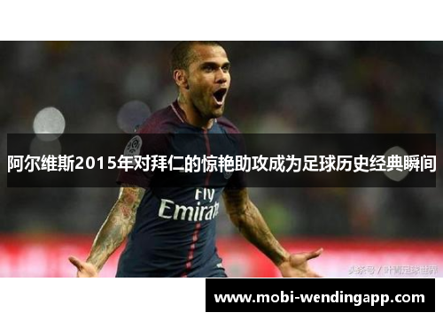 阿尔维斯2015年对拜仁的惊艳助攻成为足球历史经典瞬间