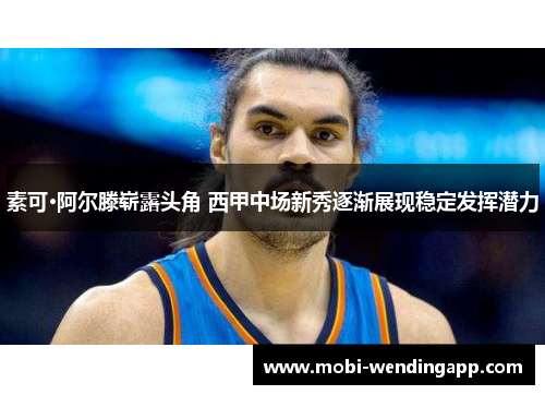 素可·阿尔滕崭露头角 西甲中场新秀逐渐展现稳定发挥潜力