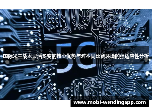 国际米兰战术灵活多变的核心优势与对不同比赛环境的强适应性分析