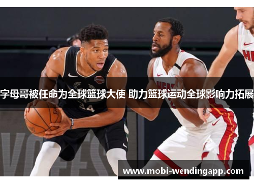 字母哥被任命为全球篮球大使 助力篮球运动全球影响力拓展