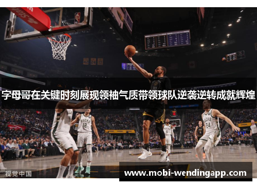 字母哥在关键时刻展现领袖气质带领球队逆袭逆转成就辉煌