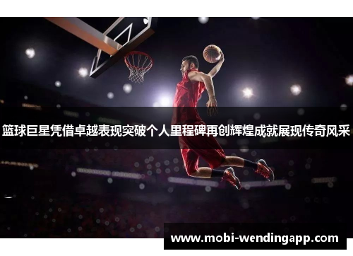 篮球巨星凭借卓越表现突破个人里程碑再创辉煌成就展现传奇风采