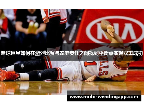 篮球巨星如何在激烈比赛与家庭责任之间找到平衡点实现双重成功