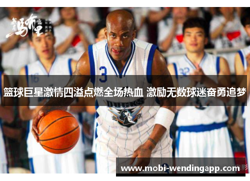 篮球巨星激情四溢点燃全场热血 激励无数球迷奋勇追梦