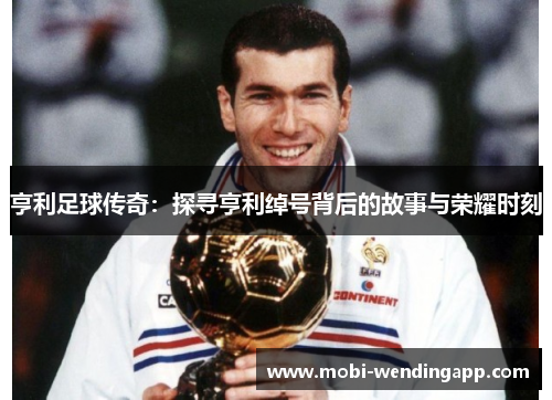 亨利足球传奇：探寻亨利绰号背后的故事与荣耀时刻