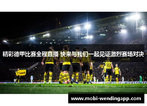 精彩德甲比赛全程直播 快来与我们一起见证激烈赛场对决