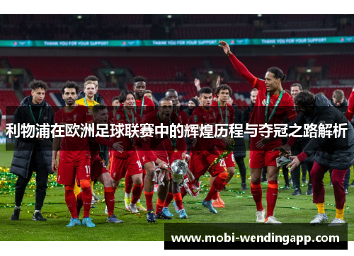 利物浦在欧洲足球联赛中的辉煌历程与夺冠之路解析