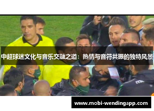 中超球迷文化与音乐交融之道：热情与音符共振的独特风景