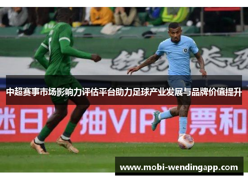 中超赛事市场影响力评估平台助力足球产业发展与品牌价值提升