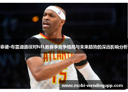 泰德·布雷迪退役对NFL新赛季竞争格局与未来趋势的深远影响分析
