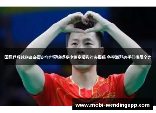 国际乒乓球联合会青少年世界锦标赛小组赛精彩对决揭幕 争夺激烈选手们拼尽全力