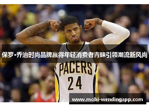 保罗·乔治时尚品牌赢得年轻消费者青睐引领潮流新风尚