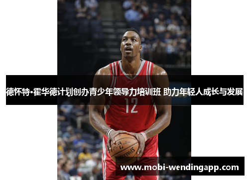 德怀特·霍华德计划创办青少年领导力培训班 助力年轻人成长与发展