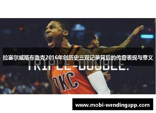 拉塞尔威斯布鲁克2016年创历史三双记录背后的传奇表现与意义