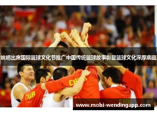 姚明出席国际篮球文化节推广中国传统篮球故事彰显篮球文化深厚底蕴