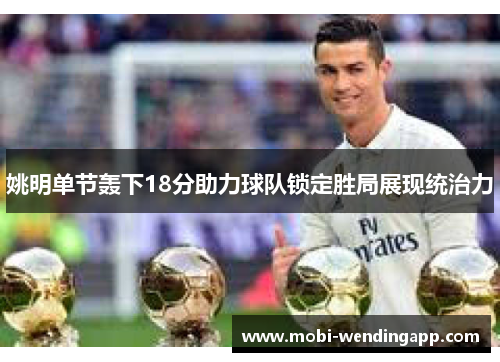 姚明单节轰下18分助力球队锁定胜局展现统治力