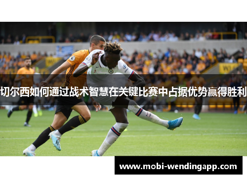 切尔西如何通过战术智慧在关键比赛中占据优势赢得胜利