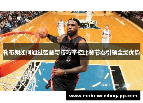 勒布朗如何通过智慧与技巧掌控比赛节奏引领全场优势