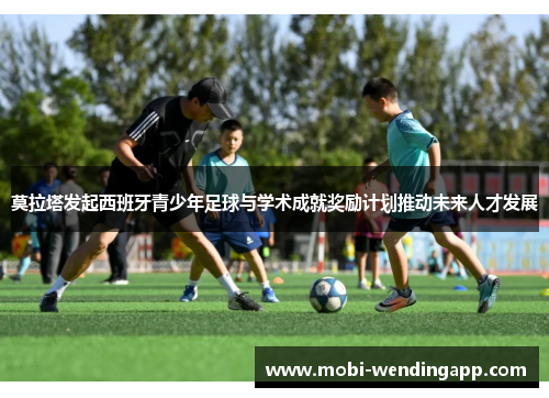 莫拉塔发起西班牙青少年足球与学术成就奖励计划推动未来人才发展