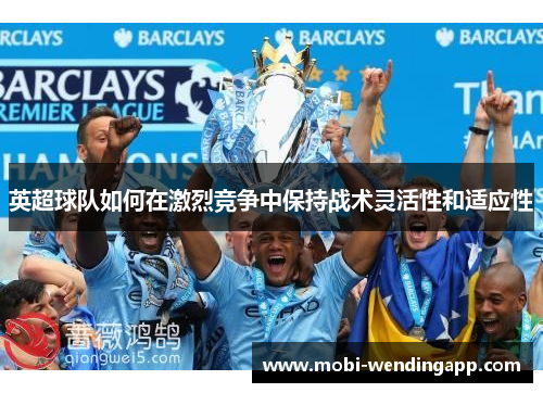 英超球队如何在激烈竞争中保持战术灵活性和适应性