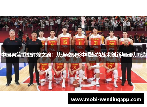 中国男篮重塑辉煌之路：从连败阴影中崛起的战术创新与团队再造