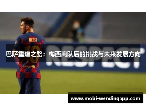 巴萨重建之路：梅西离队后的挑战与未来发展方向