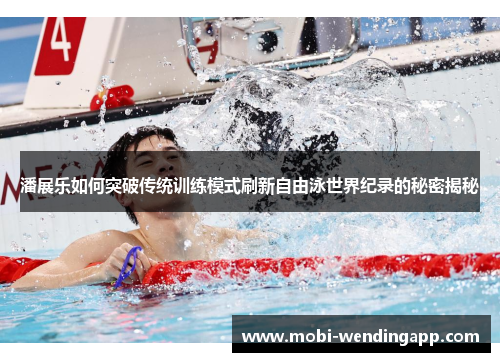 潘展乐如何突破传统训练模式刷新自由泳世界纪录的秘密揭秘