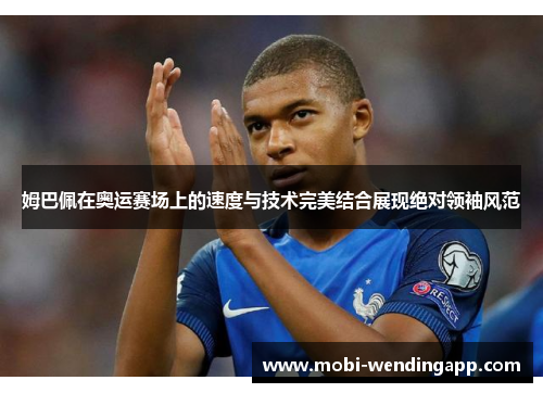 姆巴佩在奥运赛场上的速度与技术完美结合展现绝对领袖风范