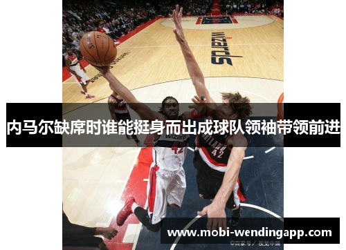 内马尔缺席时谁能挺身而出成球队领袖带领前进