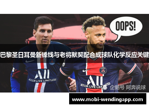 巴黎圣日耳曼新锋线与老将默契配合成球队化学反应关键