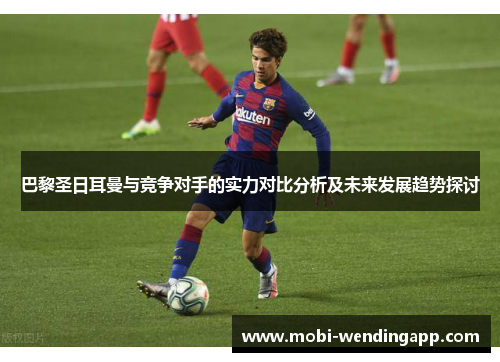 巴黎圣日耳曼与竞争对手的实力对比分析及未来发展趋势探讨