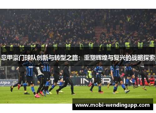 意甲豪门球队创新与转型之路：重塑辉煌与复兴的战略探索