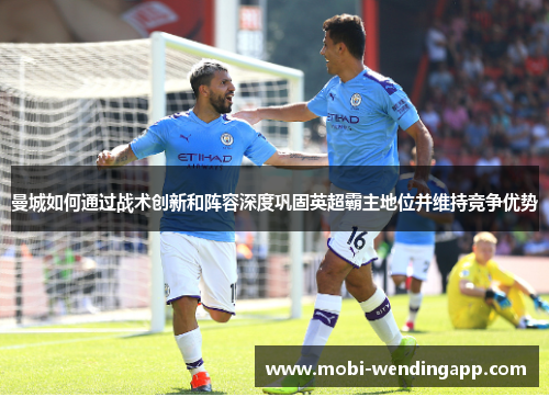 曼城如何通过战术创新和阵容深度巩固英超霸主地位并维持竞争优势
