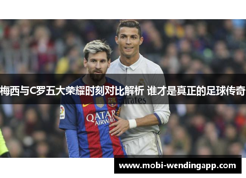 梅西与C罗五大荣耀时刻对比解析 谁才是真正的足球传奇