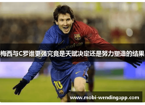 梅西与C罗谁更强究竟是天赋决定还是努力塑造的结果