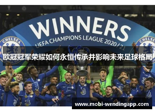 欧冠冠军荣耀如何永恒传承并影响未来足球格局