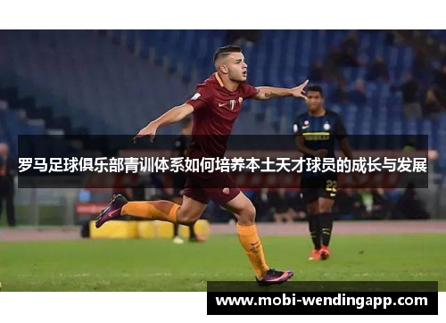 罗马足球俱乐部青训体系如何培养本土天才球员的成长与发展