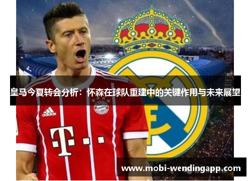 皇马今夏转会分析：怀森在球队重建中的关键作用与未来展望