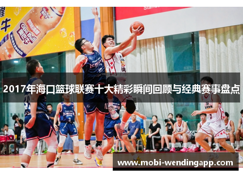 2017年海口篮球联赛十大精彩瞬间回顾与经典赛事盘点