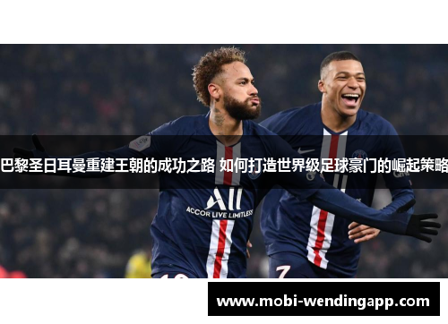 巴黎圣日耳曼重建王朝的成功之路 如何打造世界级足球豪门的崛起策略