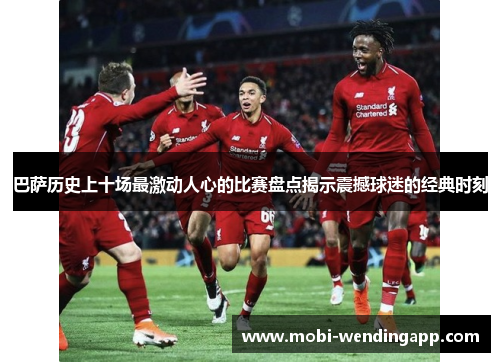 巴萨历史上十场最激动人心的比赛盘点揭示震撼球迷的经典时刻