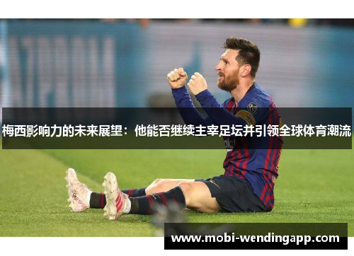梅西影响力的未来展望：他能否继续主宰足坛并引领全球体育潮流