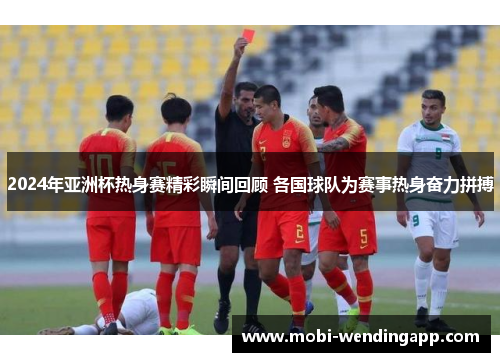 2024年亚洲杯热身赛精彩瞬间回顾 各国球队为赛事热身奋力拼搏