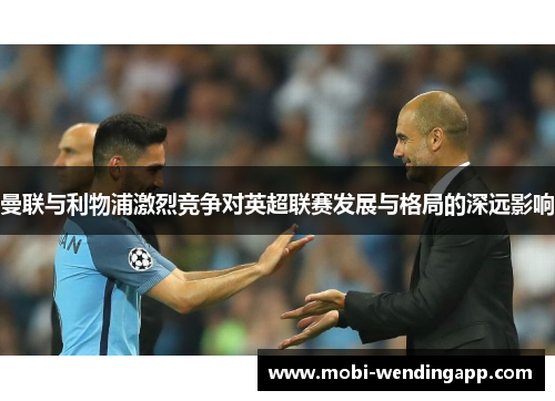 曼联与利物浦激烈竞争对英超联赛发展与格局的深远影响