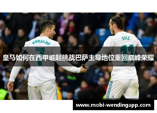 皇马如何在西甲崛起挑战巴萨主导地位重回巅峰荣耀
